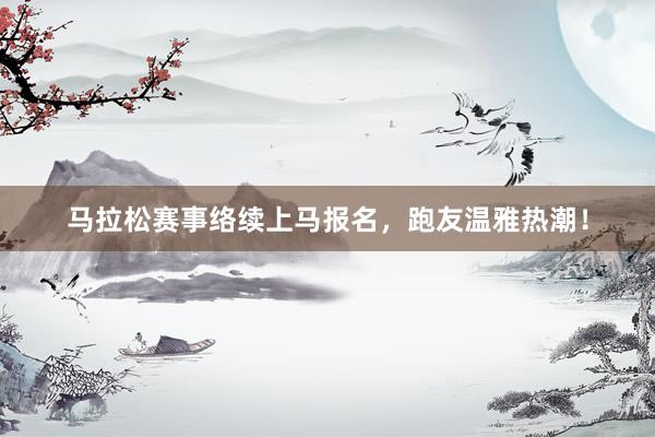 马拉松赛事络续上马报名，跑友温雅热潮！