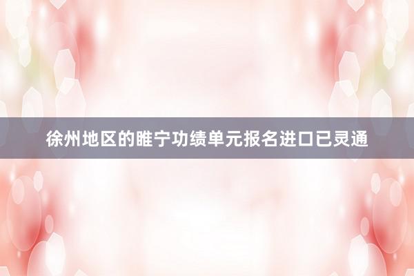 徐州地区的睢宁功绩单元报名进口已灵通