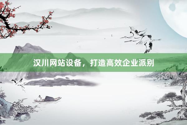 汉川网站设备，打造高效企业派别