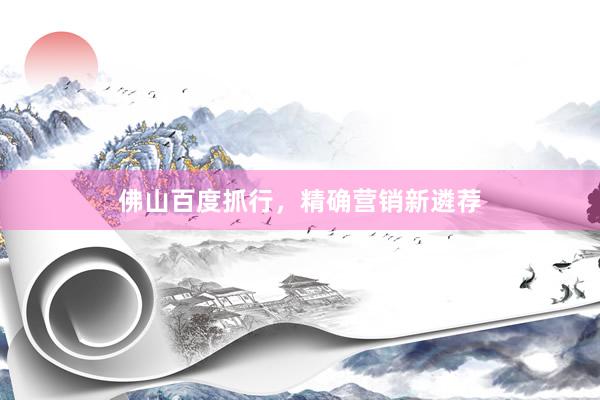 佛山百度抓行，精确营销新遴荐