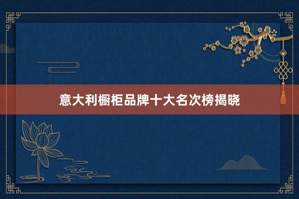 意大利橱柜品牌十大名次榜揭晓