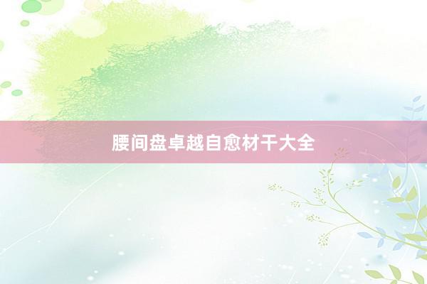 腰间盘卓越自愈材干大全
