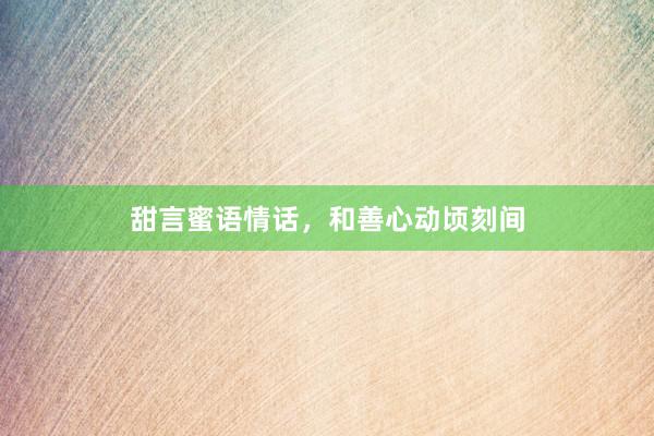 甜言蜜语情话，和善心动顷刻间