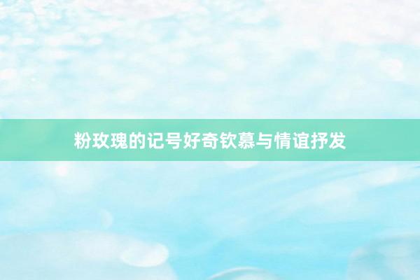 粉玫瑰的记号好奇钦慕与情谊抒发