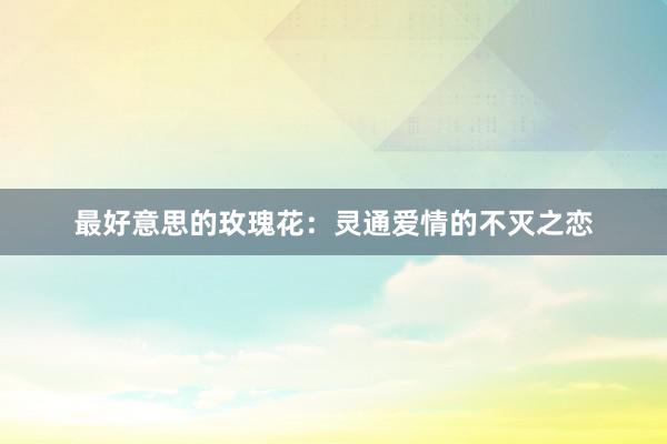 最好意思的玫瑰花：灵通爱情的不灭之恋