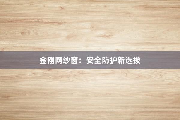 金刚网纱窗：安全防护新选拔
