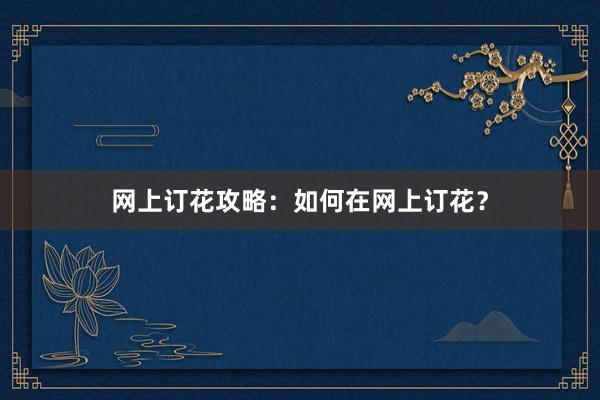网上订花攻略：如何在网上订花？